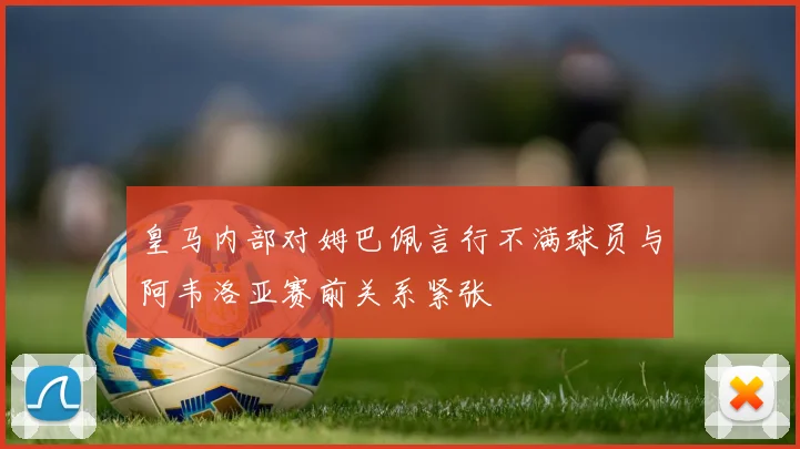 皇马内部对姆巴佩言行不满球员与阿韦洛亚赛前关系紧张