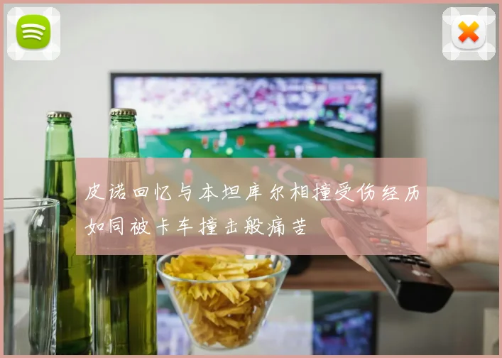 皮诺回忆与本坦库尔相撞受伤经历如同被卡车撞击般痛苦