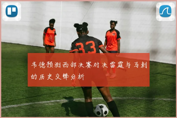 韦德预测西部决赛对决雷霆与马刺的历史交锋分析