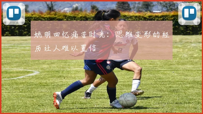 姚明回忆痛苦时光：思维变形的经历让人难以置信
