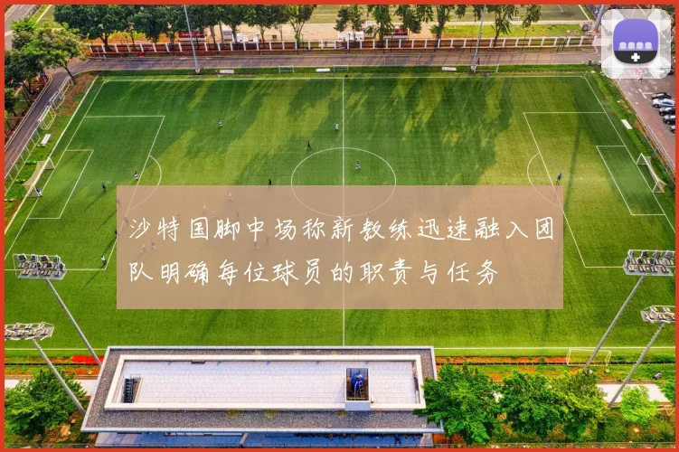 沙特国脚中场称新教练迅速融入团队明确每位球员的职责与任务