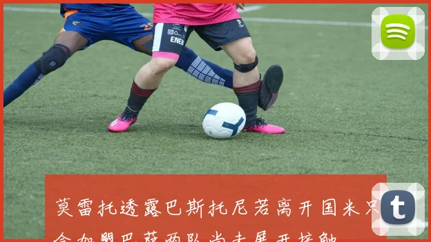 莫雷托透露巴斯托尼若离开国米只会加盟巴萨两队尚未展开接触