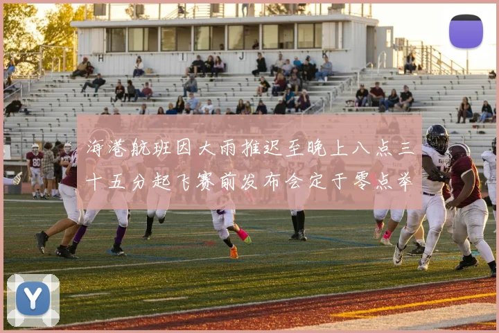 海港航班因大雨推迟至晚上八点三十五分起飞赛前发布会定于零点举行