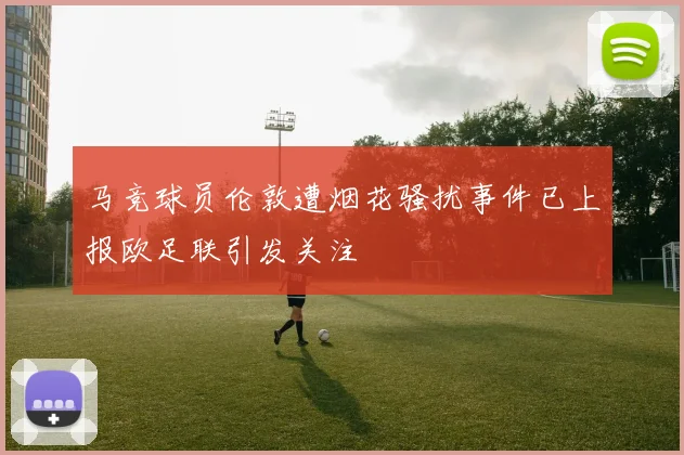 马竞球员伦敦遭烟花骚扰事件已上报欧足联引发关注