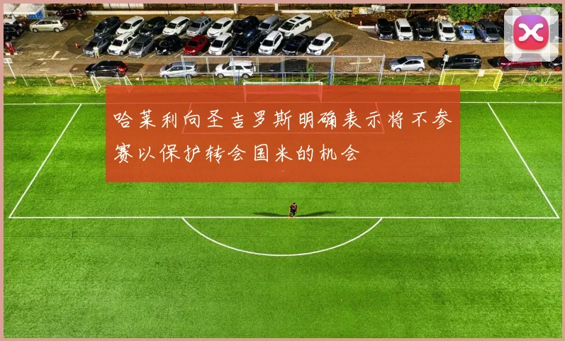 哈莱利向圣吉罗斯明确表示将不参赛以保护转会国米的机会