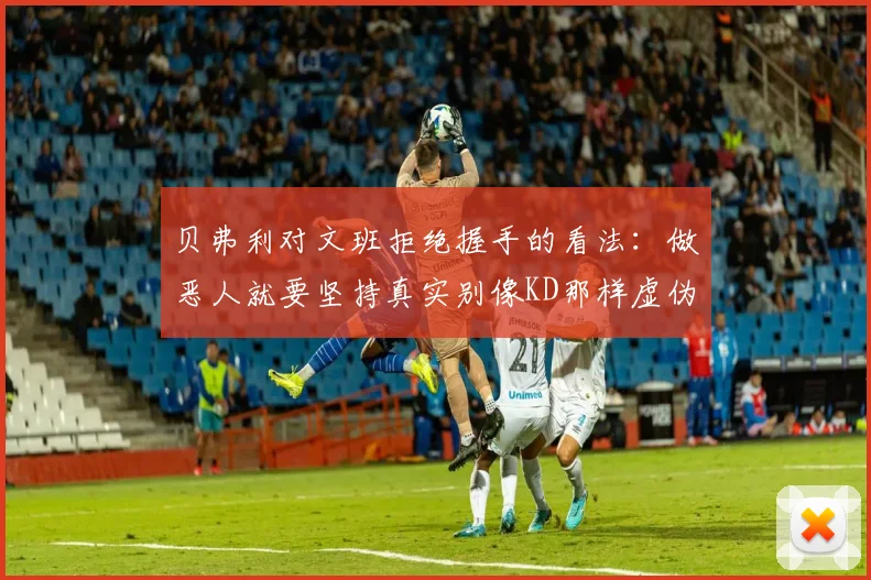 贝弗利对文班拒绝握手的看法：做恶人就要坚持真实别像KD那样虚伪