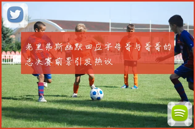 老里弗斯幽默回应字母哥与哥哥的总决赛前景引发热议