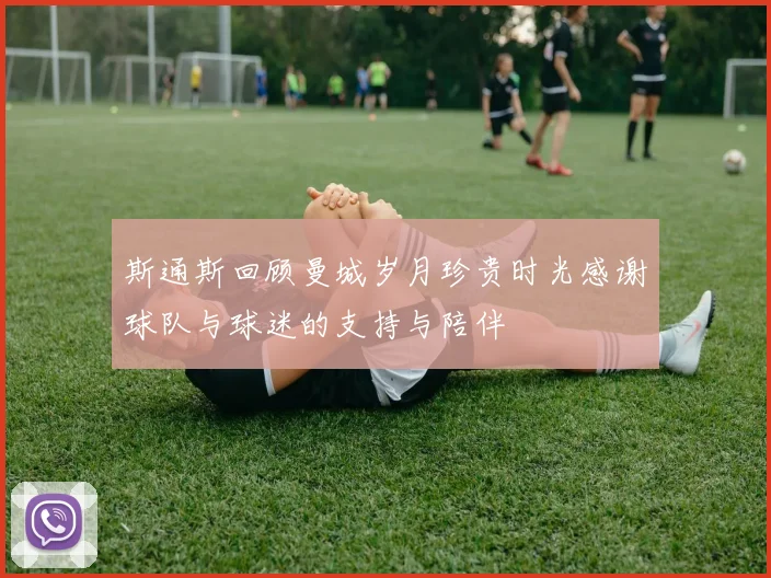 斯通斯回顾曼城岁月珍贵时光感谢球队与球迷的支持与陪伴