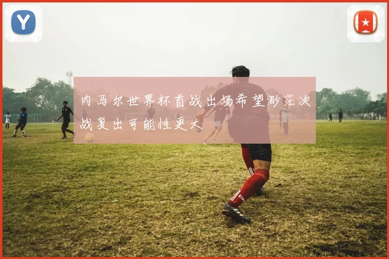 内马尔世界杯首战出场希望渺茫次战复出可能性更大
