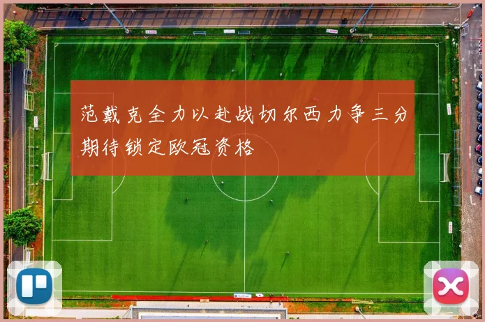 范戴克全力以赴战切尔西力争三分期待锁定欧冠资格