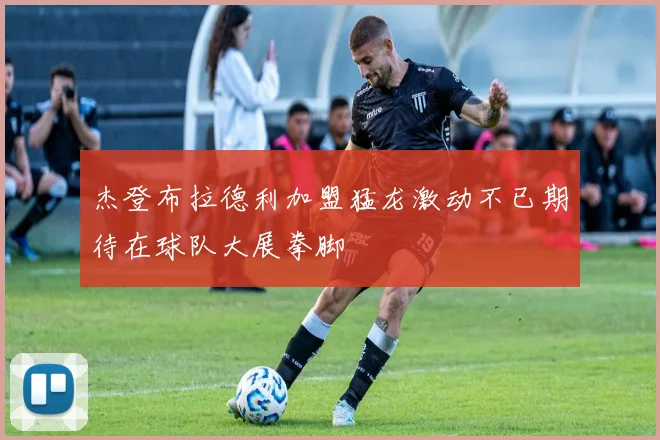 杰登布拉德利加盟猛龙激动不已期待在球队大展拳脚