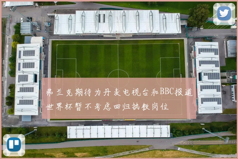 弗兰克期待为丹麦电视台和BBC报道世界杯暂不考虑回归执教岗位