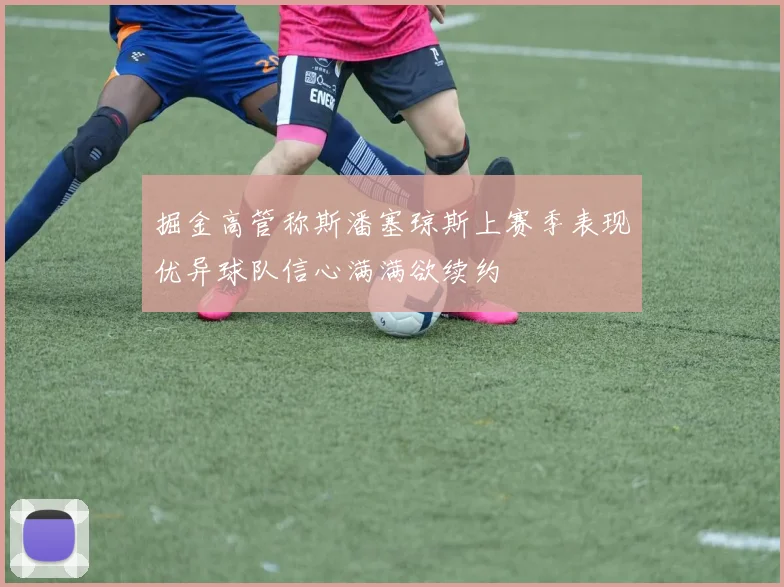 掘金高管称斯潘塞琼斯上赛季表现优异球队信心满满欲续约