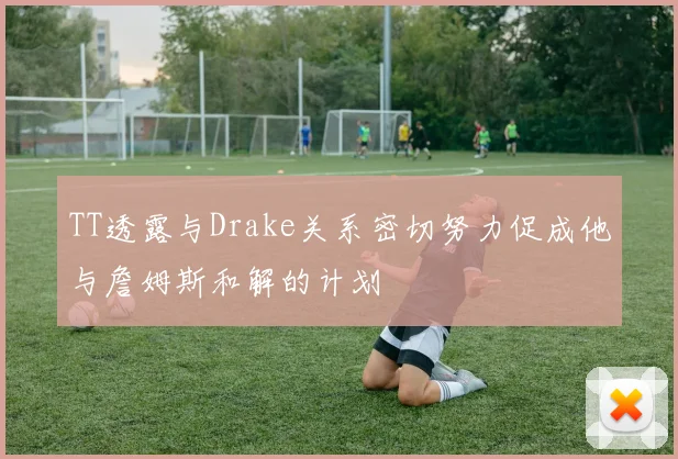 TT透露与Drake关系密切努力促成他与詹姆斯和解的计划