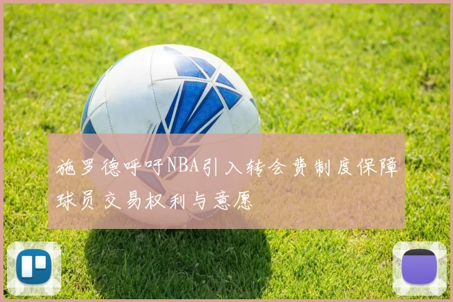 施罗德呼吁NBA引入转会费制度保障球员交易权利与意愿