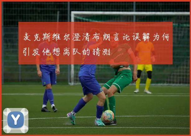 麦克斯维尔澄清布朗言论误解为何引发他想离队的猜测