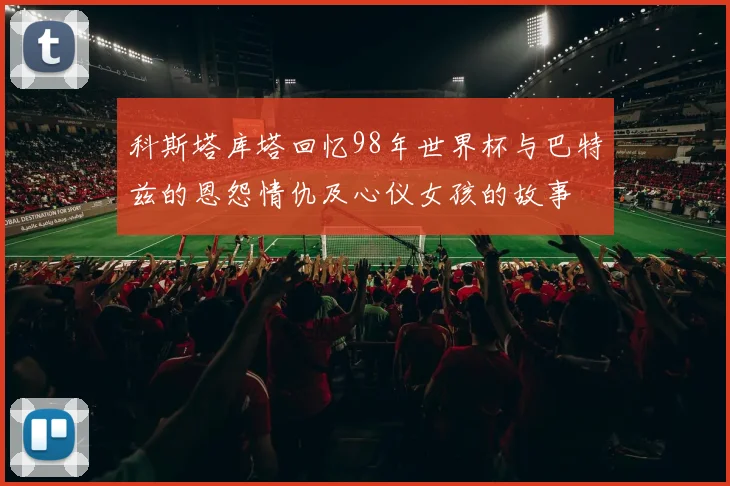 科斯塔库塔回忆98年世界杯与巴特兹的恩怨情仇及心仪女孩的故事