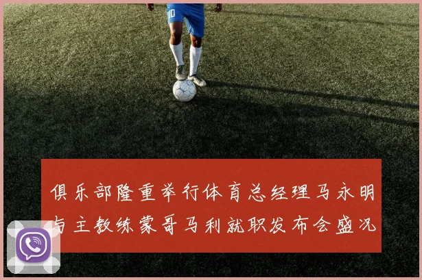 俱乐部隆重举行体育总经理马永明与主教练蒙哥马利就职发布会盛况回顾