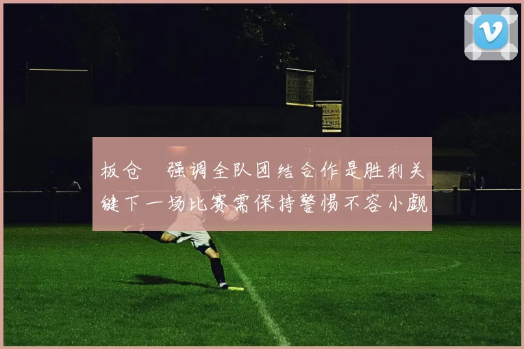 板仓滉强调全队团结合作是胜利关键下一场比赛需保持警惕不容小觑