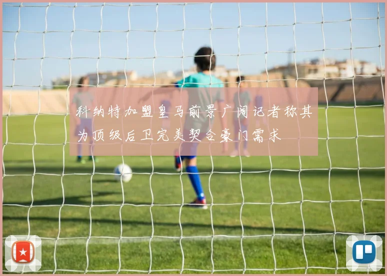 科纳特加盟皇马前景广阔记者称其为顶级后卫完美契合豪门需求
