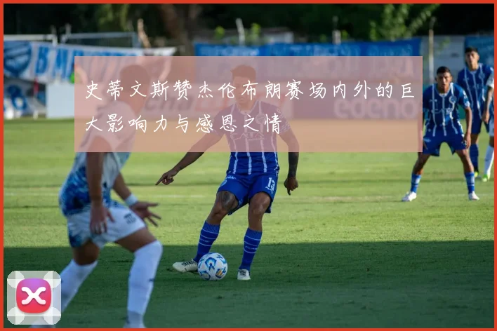 史蒂文斯赞杰伦布朗赛场内外的巨大影响力与感恩之情