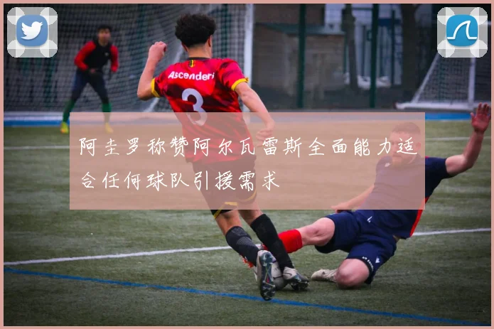 阿圭罗称赞阿尔瓦雷斯全面能力适合任何球队引援需求