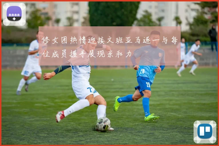 修女团热情迎接文班亚马逐一与每位成员握手展现亲和力