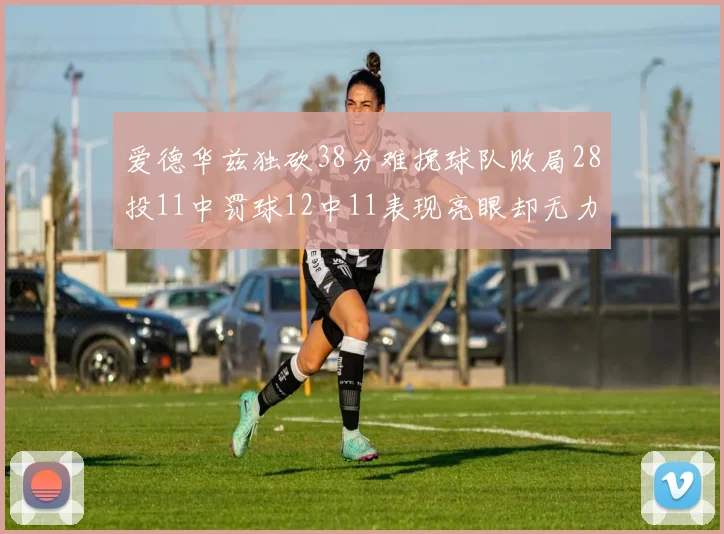 爱德华兹独砍38分难挽球队败局28投11中罚球12中11表现亮眼却无力回天