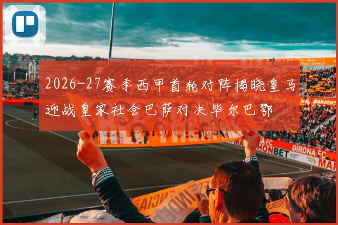 2026-27赛季西甲首轮对阵揭晓皇马迎战皇家社会巴萨对决毕尔巴鄂