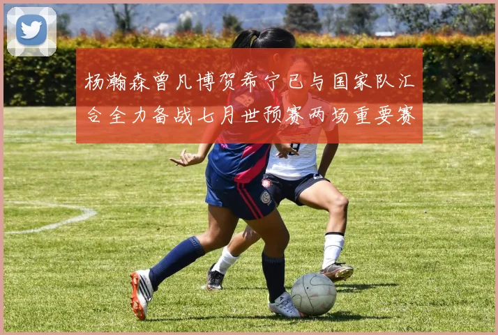 杨瀚森曾凡博贺希宁已与国家队汇合全力备战七月世预赛两场重要赛事